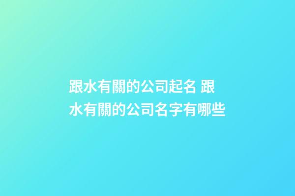 跟水有關的公司起名 跟水有關的公司名字有哪些-第1張-公司起名-玄機派